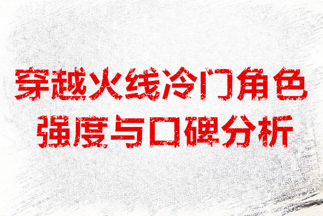 穿越火线冷门角色的强度与口碑深度剖析