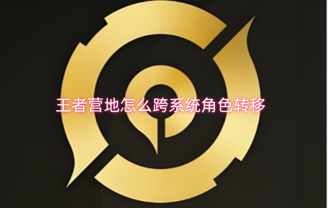 王者营地如何进行跨系统的角色转移操作