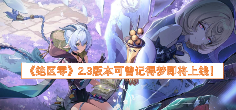 《绝区零》2.3版本“可曾记得梦”即将和大家见面啦！