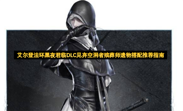 艾尔登法环黑夜君临DLC中见弃空洞者殡葬师遗物搭配的实用指南