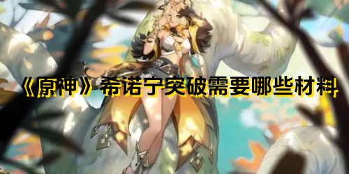 《原神》角色希诺宁突破时需要准备哪些材料呢