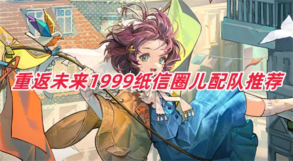 重返未来1999纸信圈儿该如何搭配阵容？纸信圈儿的配队技巧有哪些？