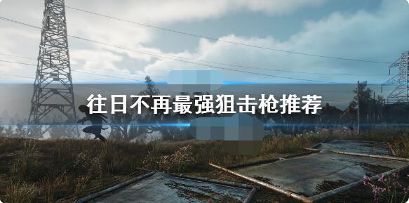 往日不再里哪把狙击枪最厉害？这里给你介绍游戏中的最强狙击枪