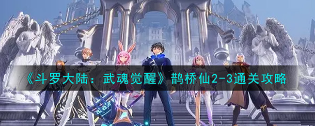 斗罗大陆：武魂觉醒鹊桥仙2-3如何通关？斗罗大陆：武魂觉醒鹊桥仙2-3通关技巧