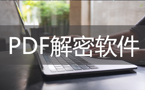 PDF解密软件汇总-哪款PDF解密软件更出色