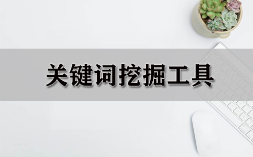 关键词挖掘工具汇总指南-哪款关键词挖掘工具更值得选择