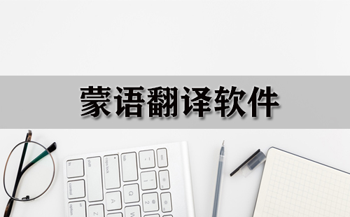 蒙语翻译工具汇总-哪款蒙语翻译软件更优