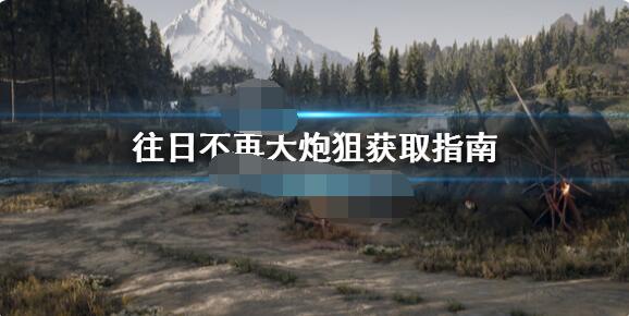 往日不再里的大炮狙藏在什么地方？这份大炮狙的具体位置指南请收好