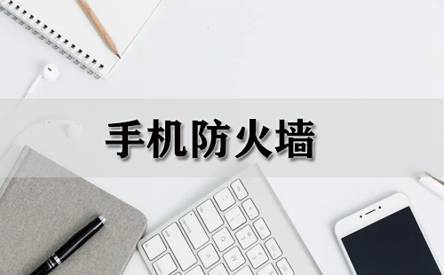 手机防火墙全攻略-手机防火墙怎么选