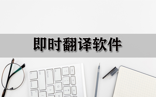 即时翻译软件汇总-哪款即时翻译软件更出色
