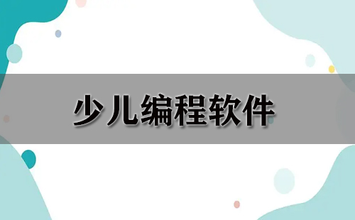 少儿编程软件汇总指南-哪款少儿编程软件更值得选择