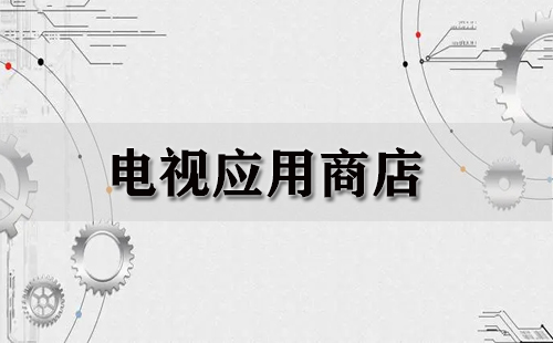 电视应用商店汇总指南-哪款电视应用商店更值得选择