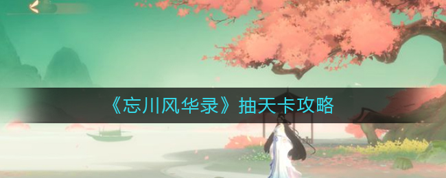 忘川风华录天卡抽取技巧有哪些？忘川风华录天卡抽取指南