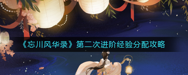 忘川风华录第二次进阶时经验该如何分配？这里有忘川风华录第二次进阶的经验分配攻略