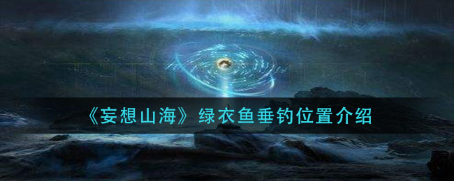 妄想山海里绿色的鱼藏在何处？这份绿色的鱼位置指南告诉你答案
