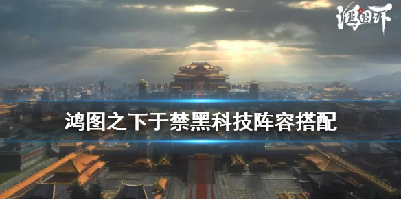 鸿图之下于禁黑科技阵容搭配攻略鸿图之下于禁黑科技阵容如何搭配