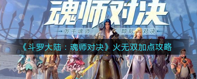 斗罗大陆魂师对决中火无双的加点方案是什么？斗罗大陆魂师对决火无双加点的详细攻略