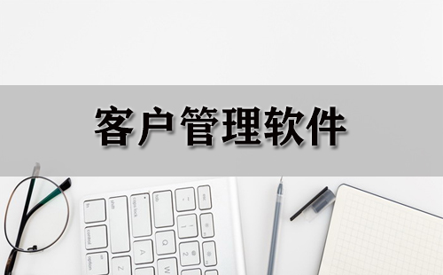 客户管理软件汇总指南-如何挑选优质客户管理软件