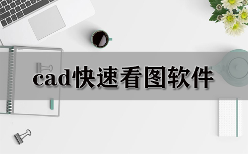 cad快速看图软件汇总-cad快速看图软件哪款更优