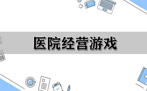 医院经营游戏合集-哪款医院经营游戏值得玩