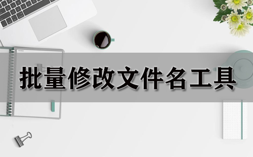 批量修改文件名工具汇总-哪款批量修改文件名工具更出色