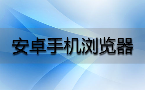 安卓手机浏览器汇总-安卓手机浏览器推荐指南