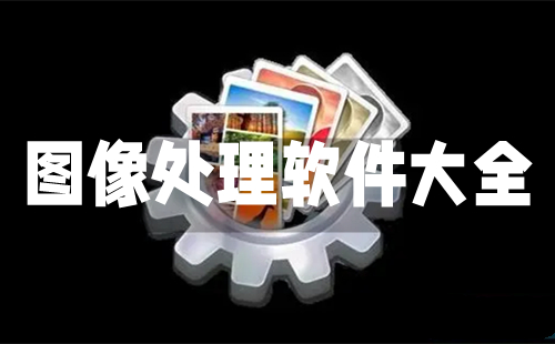 图像处理软件汇总-哪款图像处理软件更出色