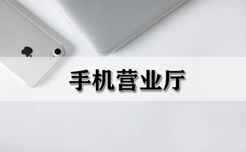 手机营业厅全指南-哪个手机营业厅更优质