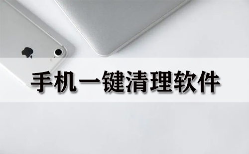 手机一键清理类软件汇总-哪款手机一键清理软件更出色