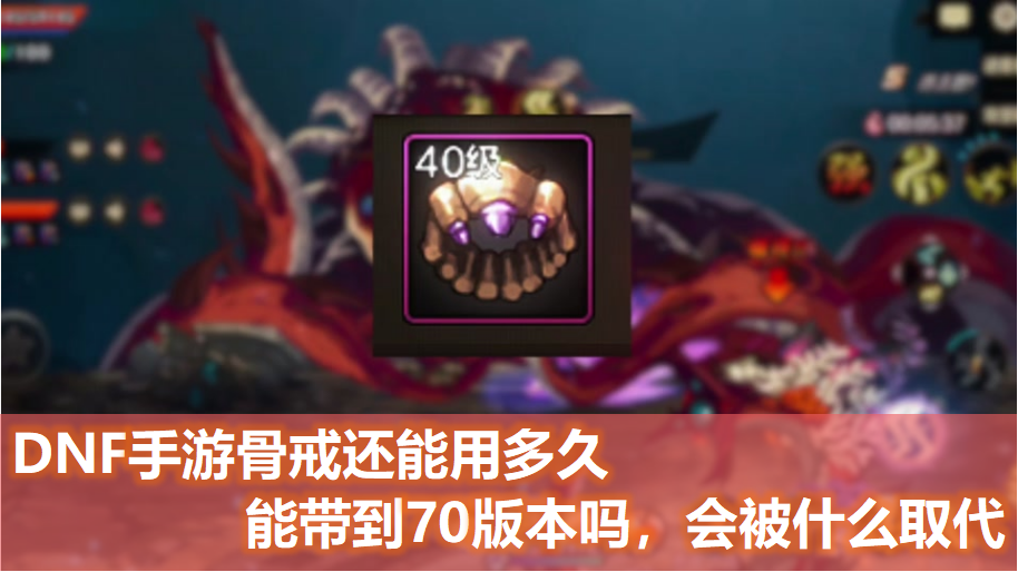 DNF手游里的骨戒还能使用多长时间，到了65版本还可以用吗，能不能一直用到70版本呢？