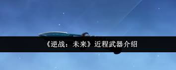 逆战未来版本的近程武器实用性如何
