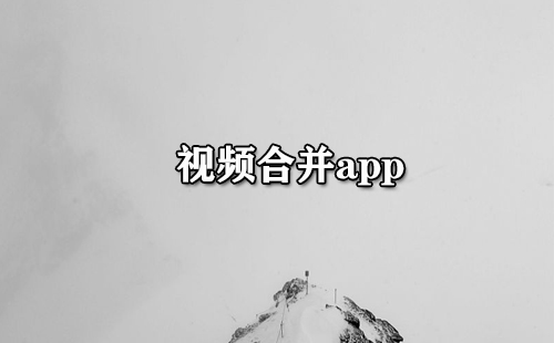 视频合并应用全收录-哪款视频合并应用更出色[图]