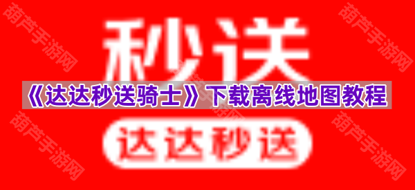 《达达秒送骑士》离线地图下载指南