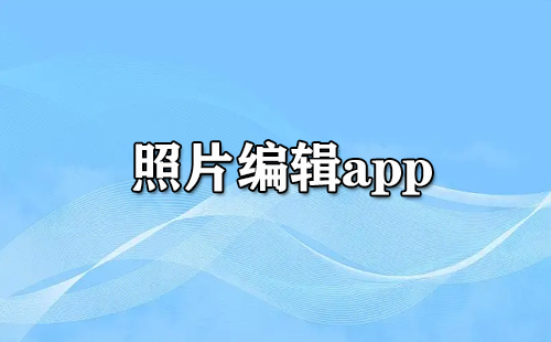 照片编辑应用程序汇总-哪款照片编辑应用程序更出色