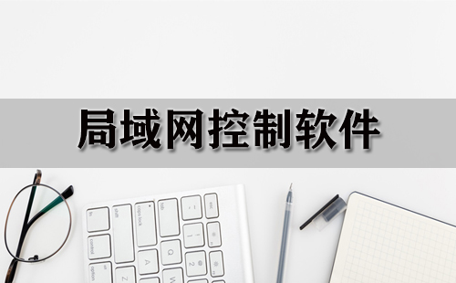 局域网控制软件汇总-局域网控制软件选哪个更合适