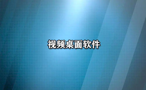 视频桌面软件汇总-哪款视频桌面软件更出色
