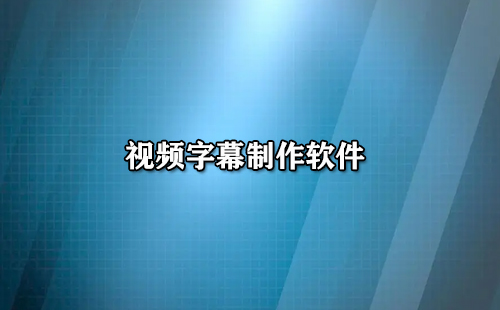 视频字幕制作软件汇总-哪款视频字幕制作软件更出色