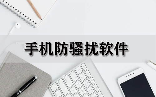 手机防骚扰软件汇总-哪款手机防骚扰软件更出色