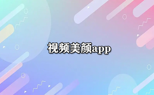 视频美颜应用汇总-哪款视频美颜应用更出色