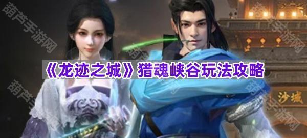《龙迹之城》猎魂峡谷玩法指南